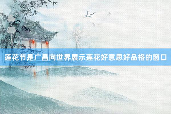 莲花节是广昌向世界展示莲花好意思好品格的窗口