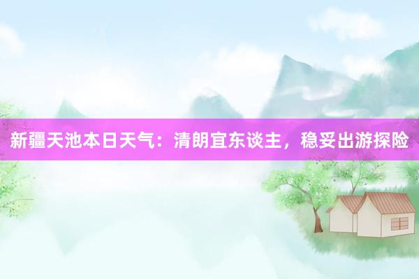 新疆天池本日天气：清朗宜东谈主，稳妥出游探险