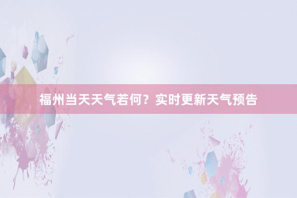 福州当天天气若何？实时更新天气预告