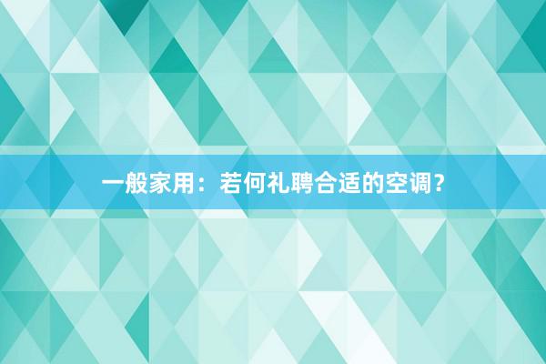 一般家用：若何礼聘合适的空调？